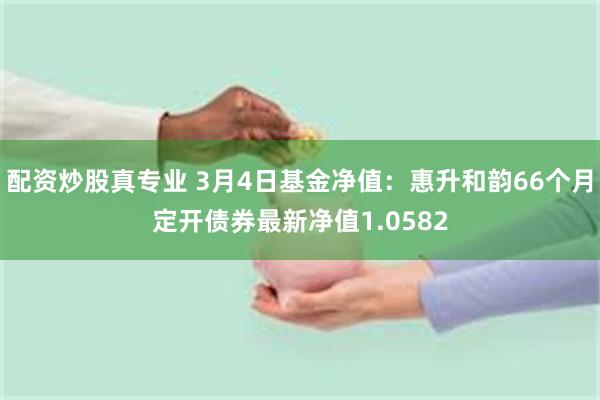 配资炒股真专业 3月4日基金净值：惠升和韵66个月定开债券最新净值1.0582