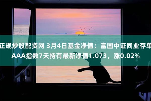正规炒股配资网 3月4日基金净值：富国中证同业存单AAA指数7天持有最新净值1.073，涨0.02%
