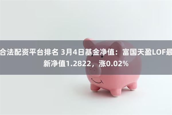 合法配资平台排名 3月4日基金净值：富国天盈LOF最新净值1.2822，涨0.02%