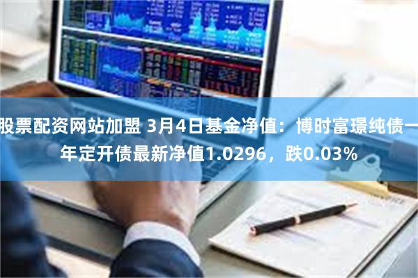 股票配资网站加盟 3月4日基金净值：博时富璟纯债一年定开债最新净值1.0296，跌0.03%