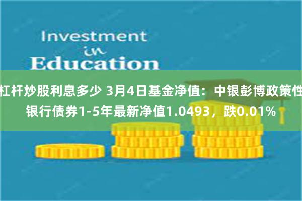 杠杆炒股利息多少 3月4日基金净值：中银彭博政策性银行债券1-5年最新净值1.0493，跌0.01%