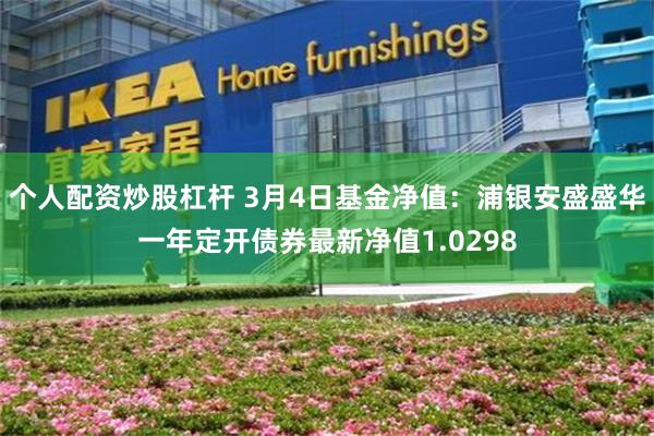 个人配资炒股杠杆 3月4日基金净值：浦银安盛盛华一年定开债券最新净值1.0298