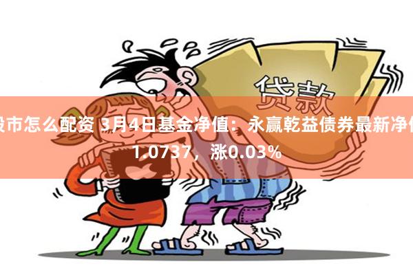 股市怎么配资 3月4日基金净值：永赢乾益债券最新净值1.0737，涨0.03%