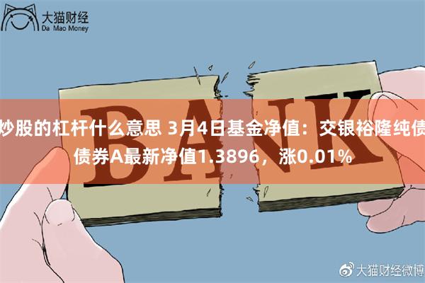 炒股的杠杆什么意思 3月4日基金净值：交银裕隆纯债债券A最新净值1.3896，涨0.01%