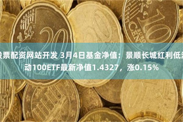 股票配资网站开发 3月4日基金净值：景顺长城红利低波动100ETF最新净值1.4327，涨0.15%