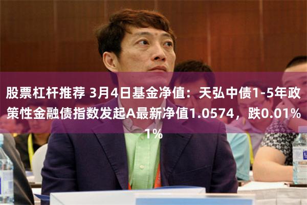 股票杠杆推荐 3月4日基金净值：天弘中债1-5年政策性金融债指数发起A最新净值1.0574，跌0.01%