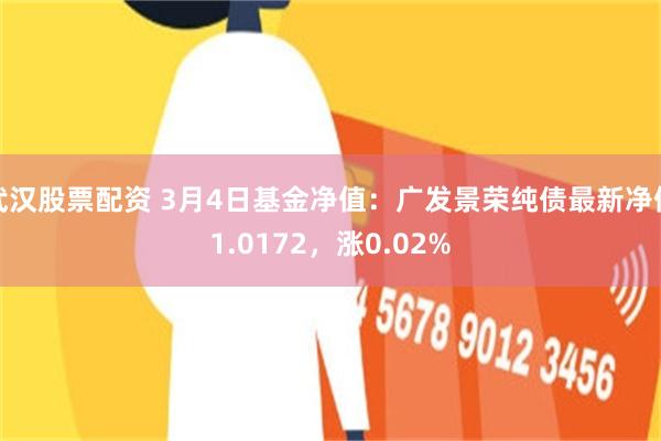 武汉股票配资 3月4日基金净值：广发景荣纯债最新净值1.0172，涨0.02%