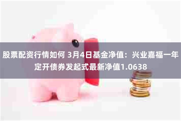 股票配资行情如何 3月4日基金净值：兴业嘉福一年定开债券发起式最新净值1.0638