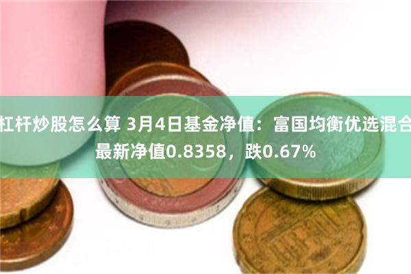 杠杆炒股怎么算 3月4日基金净值：富国均衡优选混合最新净值0.8358，跌0.67%