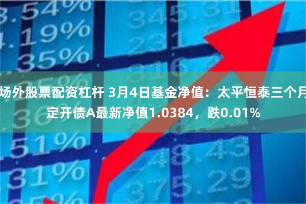 场外股票配资杠杆 3月4日基金净值：太平恒泰三个月定开债A最新净值1.0384，跌0.01%
