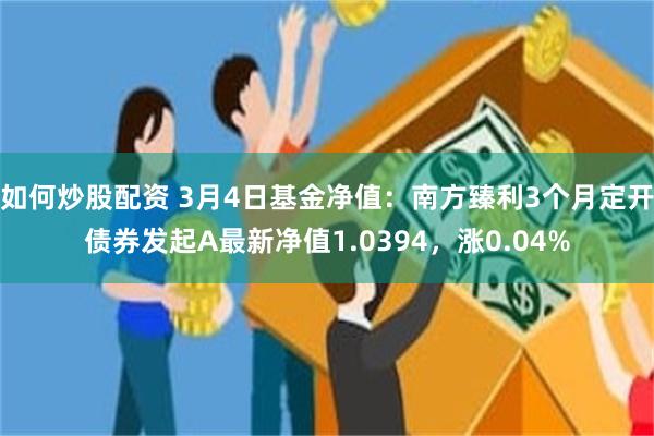如何炒股配资 3月4日基金净值：南方臻利3个月定开债券发起A最新净值1.0394，涨0.04%