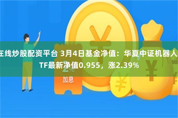 在线炒股配资平台 3月4日基金净值：华夏中证机器人ETF最新净值0.955，涨2.39%