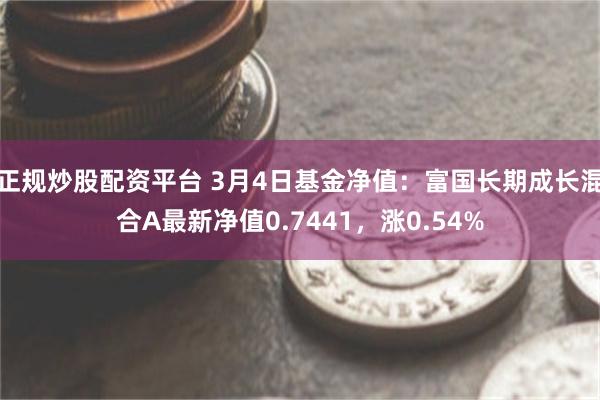 正规炒股配资平台 3月4日基金净值：富国长期成长混合A最新净值0.7441，涨0.54%