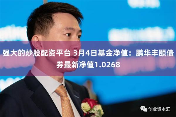 强大的炒股配资平台 3月4日基金净值：鹏华丰颐债券最新净值1.0268