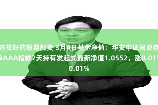 选择好的股票配资 3月4日基金净值：华安中证同业存单AAA指数7天持有发起式最新净值1.0552，涨0.01%