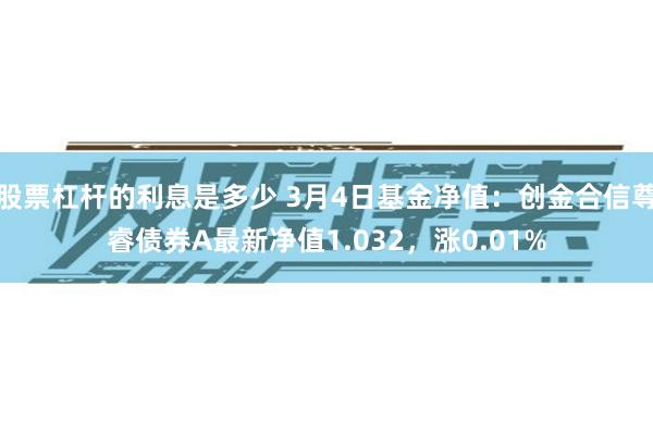 股票杠杆的利息是多少 3月4日基金净值：创金合信尊睿债券A最新净值1.032，涨0.01%