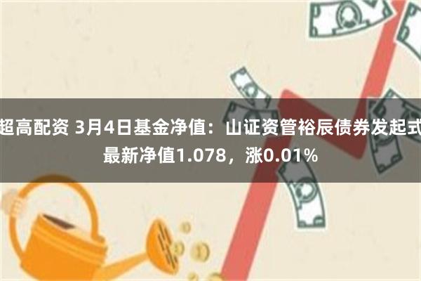 超高配资 3月4日基金净值：山证资管裕辰债券发起式最新净值1.078，涨0.01%