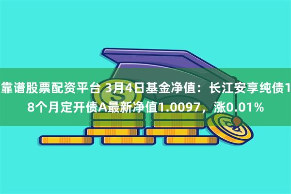 靠谱股票配资平台 3月4日基金净值：长江安享纯债18个月定开债A最新净值1.0097，涨0.01%