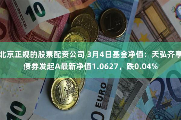 北京正规的股票配资公司 3月4日基金净值：天弘齐享债券发起A最新净值1.0627，跌0.04%