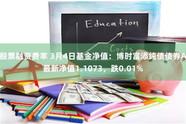 股票融资费率 3月4日基金净值：博时富添纯债债券A最新净值1.1073，跌0.01%