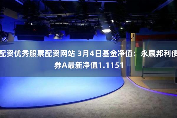 配资优秀股票配资网站 3月4日基金净值：永赢邦利债券A最新净值1.1151
