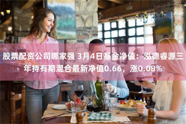 股票配资公司哪家强 3月4日基金净值：泓德睿源三年持有期混合最新净值0.66，涨0.08%
