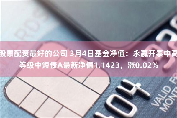 股票配资最好的公司 3月4日基金净值：永赢开泰中高等级中短债A最新净值1.1423，涨0.02%