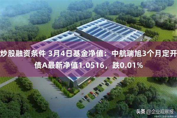 炒股融资条件 3月4日基金净值：中航瑞旭3个月定开债A最新净值1.0516，跌0.01%
