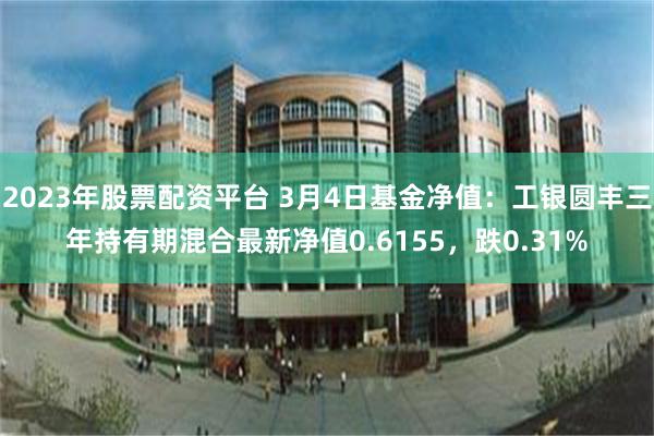 2023年股票配资平台 3月4日基金净值：工银圆丰三年持有期混合最新净值0.6155，跌0.31%