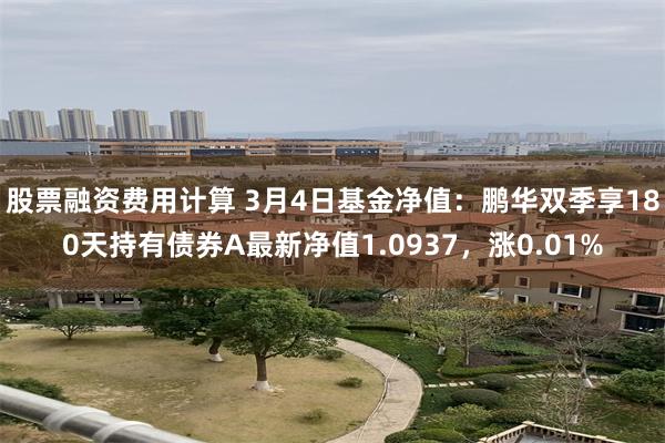 股票融资费用计算 3月4日基金净值：鹏华双季享180天持有债券A最新净值1.0937，涨0.01%