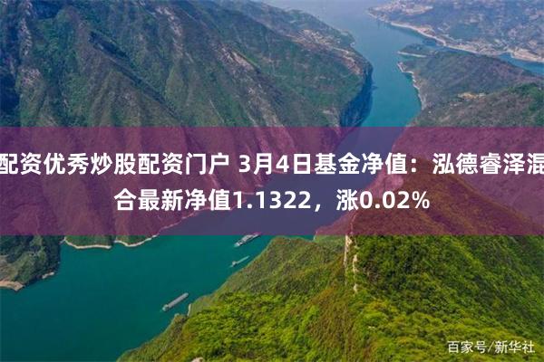 配资优秀炒股配资门户 3月4日基金净值：泓德睿泽混合最新净值1.1322，涨0.02%