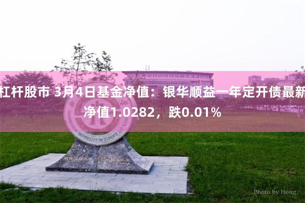 杠杆股市 3月4日基金净值：银华顺益一年定开债最新净值1.0282，跌0.01%