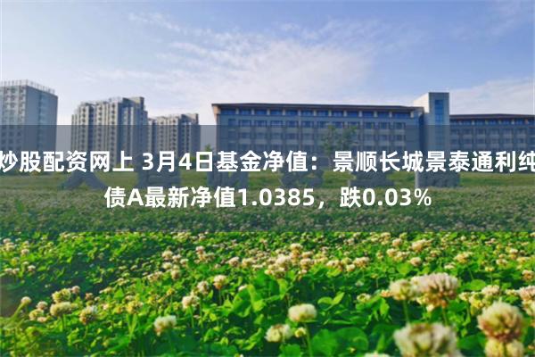 炒股配资网上 3月4日基金净值：景顺长城景泰通利纯债A最新净值1.0385，跌0.03%