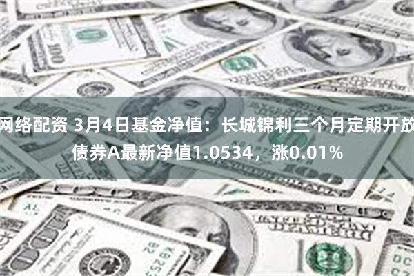 网络配资 3月4日基金净值：长城锦利三个月定期开放债券A最新净值1.0534，涨0.01%
