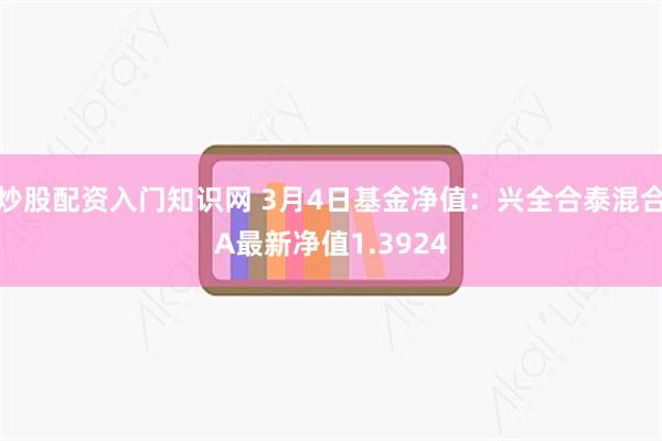 炒股配资入门知识网 3月4日基金净值：兴全合泰混合A最新净值1.3924