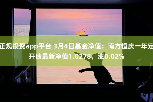 正规投资app平台 3月4日基金净值：南方恒庆一年定开债最新净值1.0278，涨0.02%