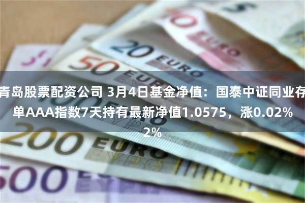 青岛股票配资公司 3月4日基金净值：国泰中证同业存单AAA指数7天持有最新净值1.0575，涨0.02%