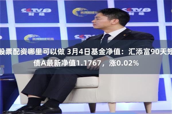 股票配资哪里可以做 3月4日基金净值：汇添富90天短债A最新净值1.1767，涨0.02%