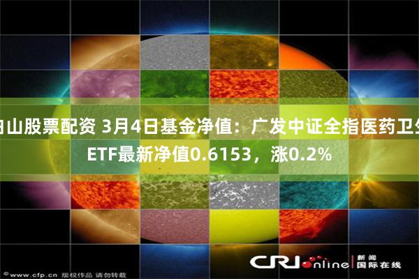 白山股票配资 3月4日基金净值：广发中证全指医药卫生ETF最新净值0.6153，涨0.2%