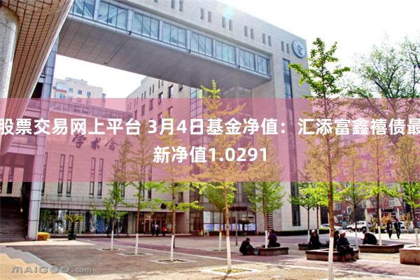 股票交易网上平台 3月4日基金净值：汇添富鑫禧债最新净值1.0291