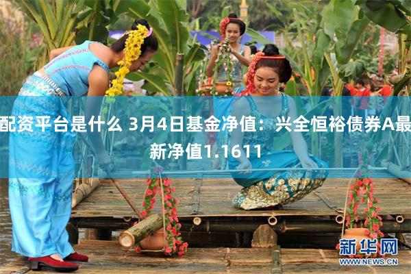 配资平台是什么 3月4日基金净值：兴全恒裕债券A最新净值1.1611