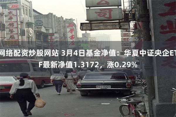 网络配资炒股网站 3月4日基金净值：华夏中证央企ETF最新净值1.3172，涨0.29%