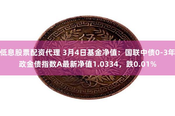 低息股票配资代理 3月4日基金净值：国联中债0-3年政金债指数A最新净值1.0334，跌0.01%