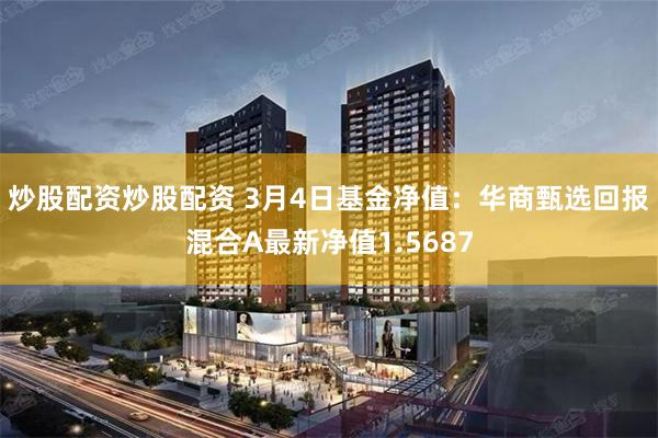 炒股配资炒股配资 3月4日基金净值：华商甄选回报混合A最新净值1.5687