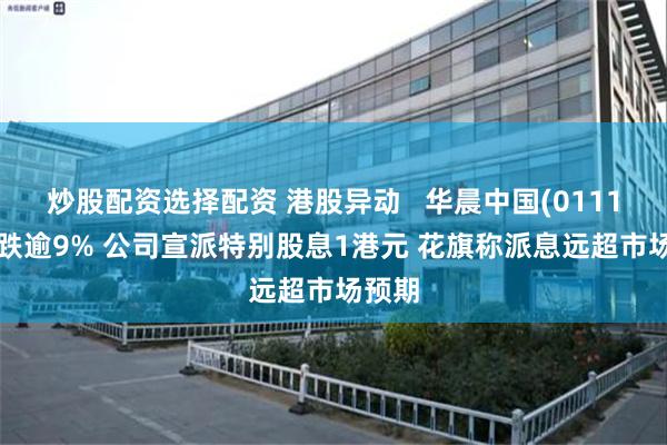 炒股配资选择配资 港股异动   华晨中国(01114)倒跌逾9% 公司宣派特别股息1港元 花旗称派息远超市场预期