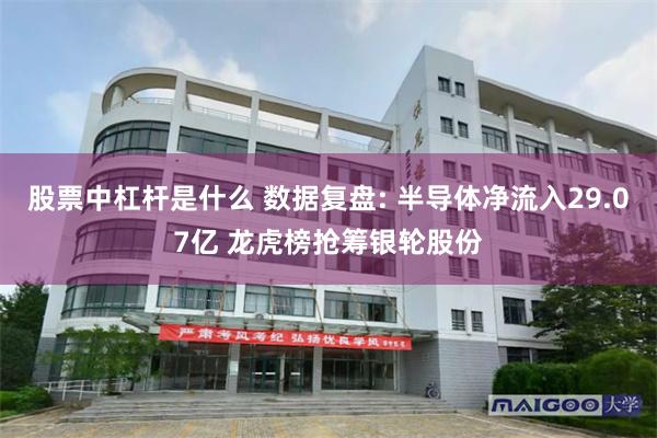 股票中杠杆是什么 数据复盘: 半导体净流入29.07亿 龙虎榜抢筹银轮股份