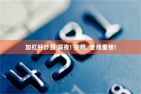 加杠杆炒股 深夜! 突然, 全线重挫!