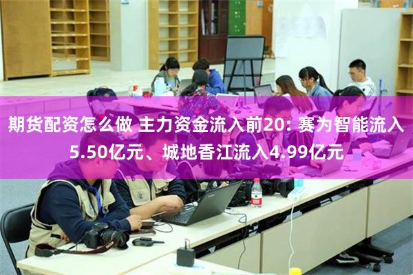 期货配资怎么做 主力资金流入前20: 赛为智能流入5.50亿元、城地香江流入4.99亿元