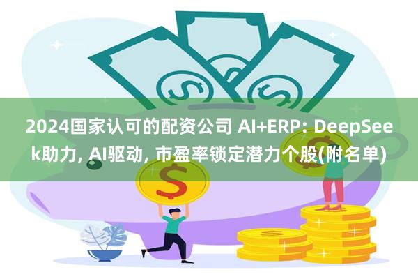 2024国家认可的配资公司 AI+ERP: DeepSeek助力, AI驱动, 市盈率锁定潜力个股(附名单)