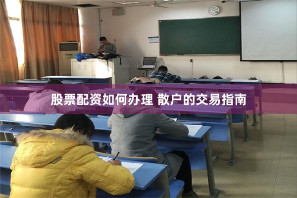 股票配资如何办理 散户的交易指南